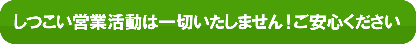 しつこい営業活動は一切いたしません!